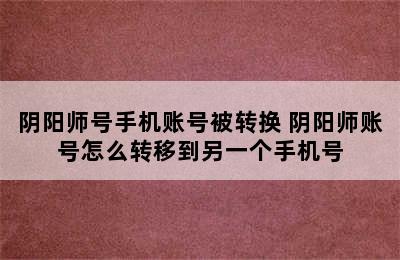 阴阳师号手机账号被转换 阴阳师账号怎么转移到另一个手机号